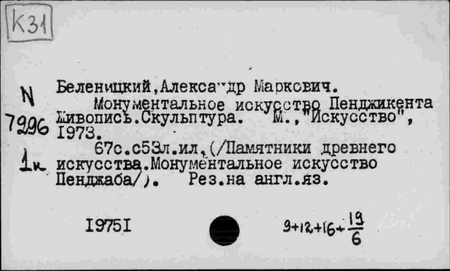 ﻿к34
НБеленицкий,Алекса”др Маркович.
Монументальное искусство Пенджикента ^â9G ^Б°пись*СкУльптУРа> Й., Искусство”,
»	67с.с53л.илt(/Памятники древнего
искусства.Монументальное искусство Пенджаба/?•	Рез.на англ.яз.
I975I
ь